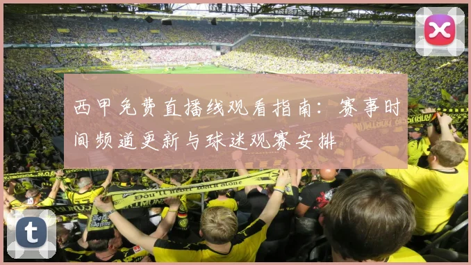 西甲免费直播线观看指南：赛事时间频道更新与球迷观赛安排